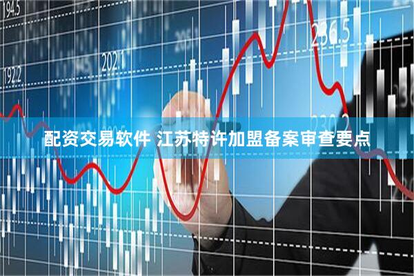 配资交易软件 江苏特许加盟备案审查要点