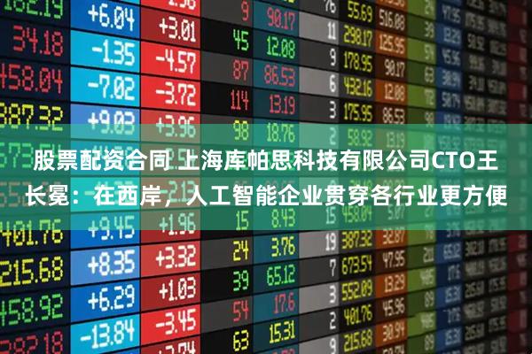 股票配资合同 上海库帕思科技有限公司CTO王长冕：在西岸，人工智能企业贯穿各行业更方便