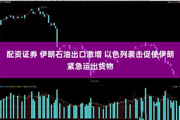 配资证券 伊朗石油出口激增 以色列袭击促使伊朗紧急运出货物