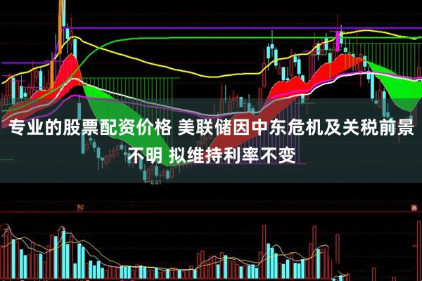 专业的股票配资价格 美联储因中东危机及关税前景不明 拟维持利率不变