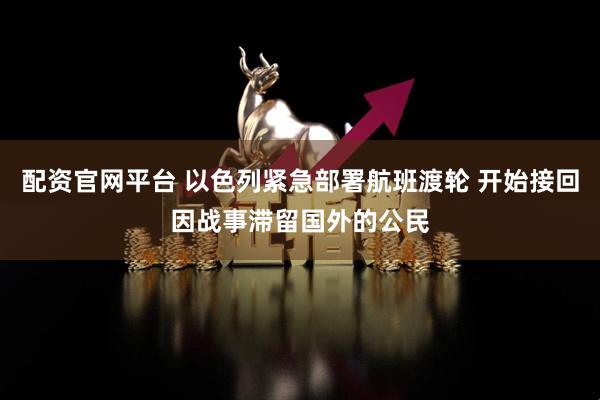 配资官网平台 以色列紧急部署航班渡轮 开始接回因战事滞留国外的公民