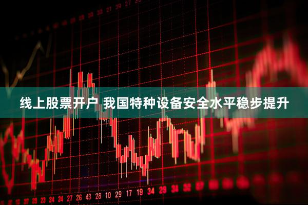 线上股票开户 我国特种设备安全水平稳步提升
