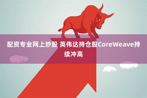 配资专业网上炒股 英伟达持仓股CoreWeave持续冲高