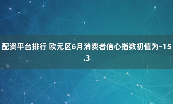配资平台排行 欧元区6月消费者信心指数初值为-15.3