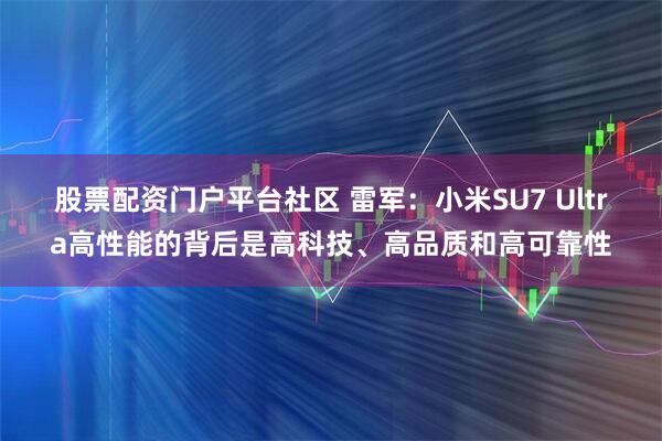 股票配资门户平台社区 雷军：小米SU7 Ultra高性能的背后是高科技、高品质和高可靠性