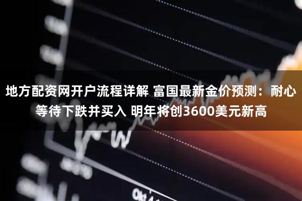地方配资网开户流程详解 富国最新金价预测：耐心等待下跌并买入 明年将创3600美元新高