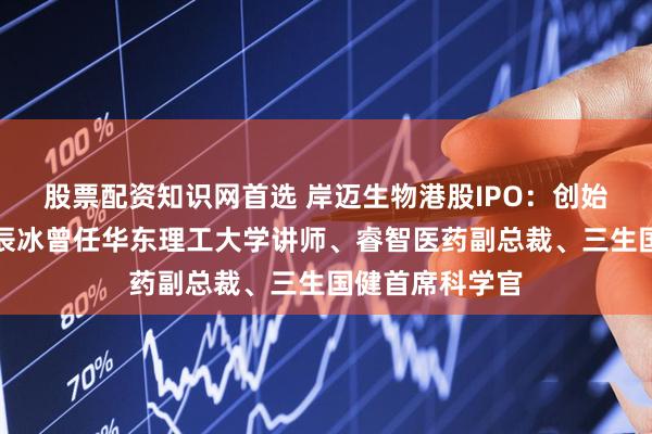 股票配资知识网首选 岸迈生物港股IPO：创始人、董事长吴辰冰曾任华东理工大学讲师、睿智医药副总裁、三生国健首席科学官