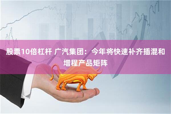 股票10倍杠杆 广汽集团：今年将快速补齐插混和增程产品矩阵