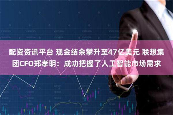 配资资讯平台 现金结余攀升至47亿美元 联想集团CFO郑孝明：成功把握了人工智能市场需求