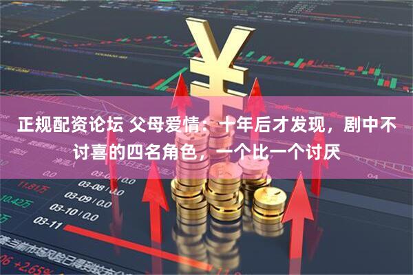 正规配资论坛 父母爱情：十年后才发现，剧中不讨喜的四名角色，一个比一个讨厌