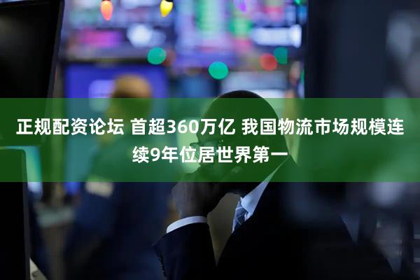 正规配资论坛 首超360万亿 我国物流市场规模连续9年位居世界第一