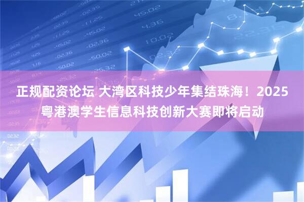 正规配资论坛 大湾区科技少年集结珠海！2025粤港澳学生信息科技创新大赛即将启动