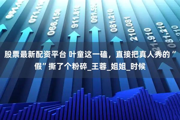 股票最新配资平台 叶童这一磕，直接把真人秀的“假”撕了个粉碎_王蓉_姐姐_时候