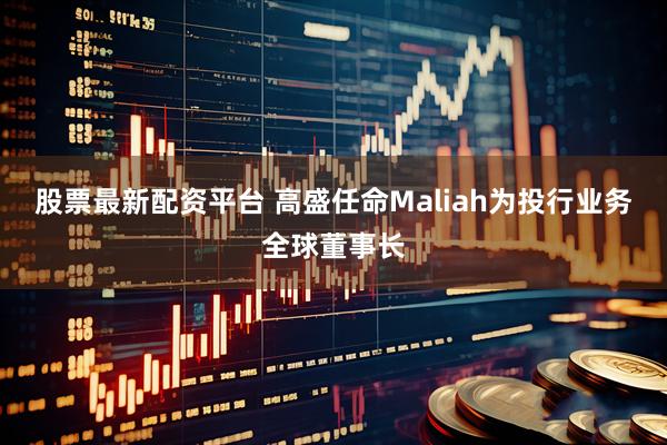 股票最新配资平台 高盛任命Maliah为投行业务全球董事长