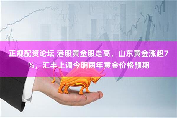 正规配资论坛 港股黄金股走高，山东黄金涨超7%，汇丰上调今明两年黄金价格预期