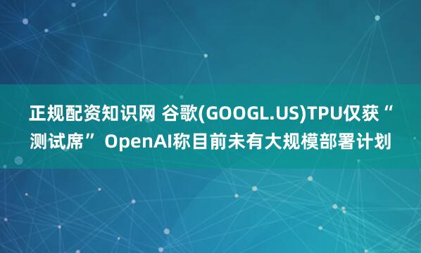 正规配资知识网 谷歌(GOOGL.US)TPU仅获“测试席” OpenAI称目前未有大规模部署计划