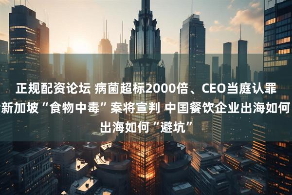 正规配资论坛 病菌超标2000倍、CEO当庭认罪 云海肴新加坡“食物中毒”案将宣判 中国餐饮企业出海如何“避坑”