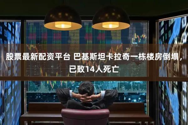 股票最新配资平台 巴基斯坦卡拉奇一栋楼房倒塌，已致14人死亡