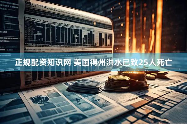 正规配资知识网 美国得州洪水已致25人死亡