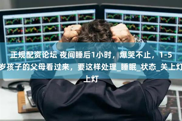 正规配资论坛 夜间睡后1小时，爆哭不止，1-5岁孩子的父母看过来，要这样处理_睡眠_状态_关上灯