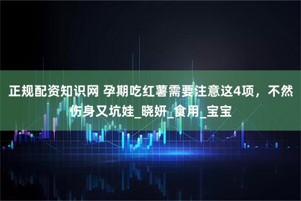 正规配资知识网 孕期吃红薯需要注意这4项，不然伤身又坑娃_晓妍_食用_宝宝