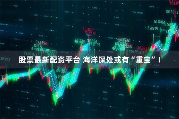 股票最新配资平台 海洋深处或有“重宝”！