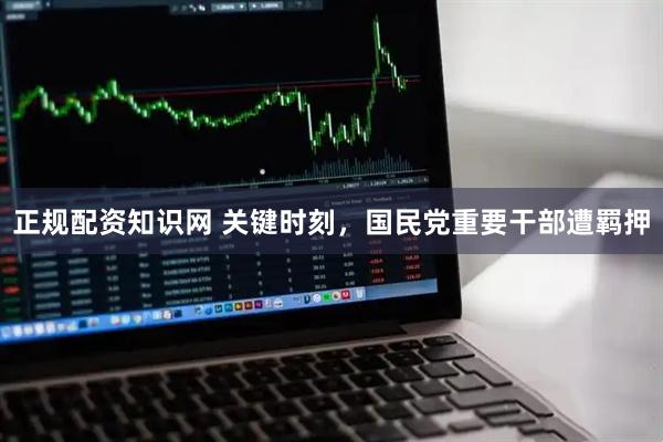 正规配资知识网 关键时刻，国民党重要干部遭羁押