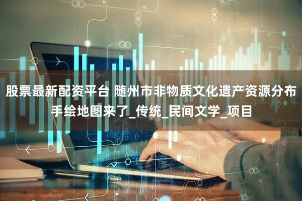 股票最新配资平台 随州市非物质文化遗产资源分布手绘地图来了_传统_民间文学_项目