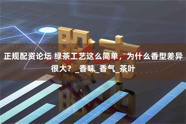 正规配资论坛 绿茶工艺这么简单，为什么香型差异很大？_香味_香气_茶叶