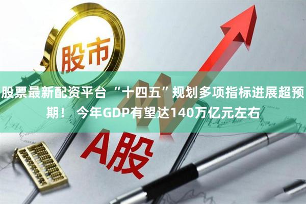 股票最新配资平台 “十四五”规划多项指标进展超预期！ 今年GDP有望达140万亿元左右