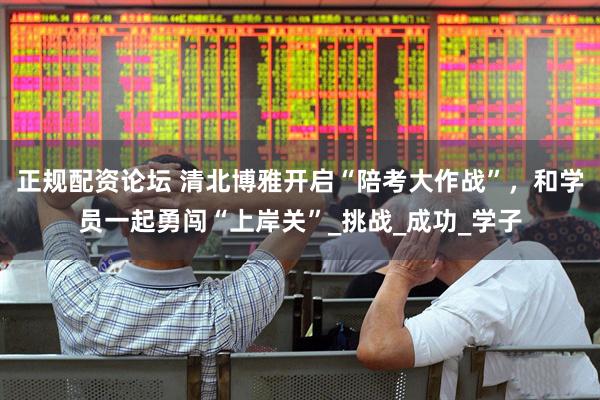 正规配资论坛 清北博雅开启“陪考大作战”，和学员一起勇闯“上岸关”_挑战_成功_学子