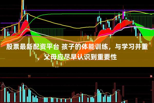 股票最新配资平台 孩子的体能训练，与学习并重，父母应尽早认识到重要性