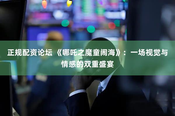 正规配资论坛 《哪吒之魔童闹海》：一场视觉与情感的双重盛宴