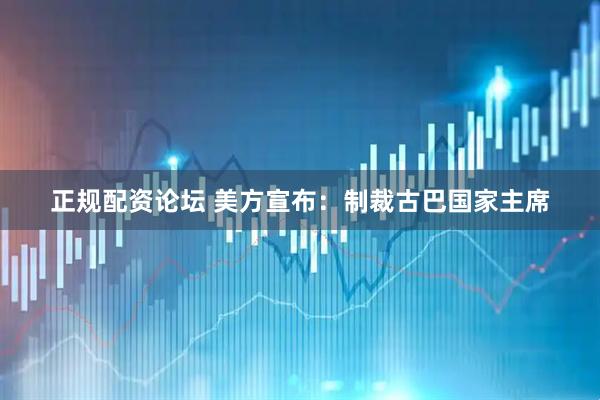 正规配资论坛 美方宣布：制裁古巴国家主席