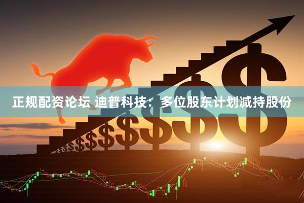 正规配资论坛 迪普科技：多位股东计划减持股份