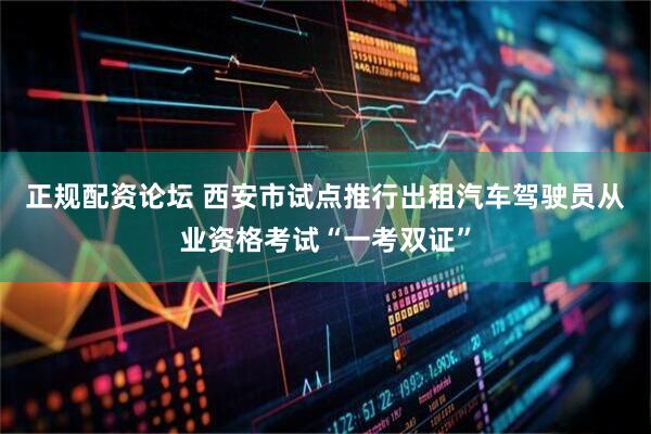 正规配资论坛 西安市试点推行出租汽车驾驶员从业资格考试“一考双证”