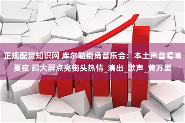 正规配资知识网 库尔勒街角音乐会：本土声音唱响夏夜 超大屏点亮街头热情_演出_歌声_黄万里