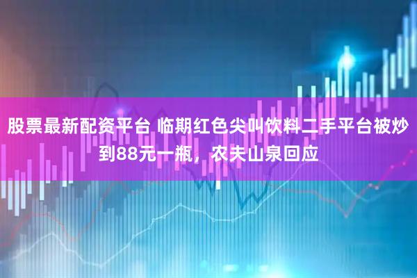 股票最新配资平台 临期红色尖叫饮料二手平台被炒到88元一瓶，农夫山泉回应