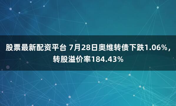 股票最新配资平台 7月28日奥维转债下跌1.06%，转股溢价率184.43%