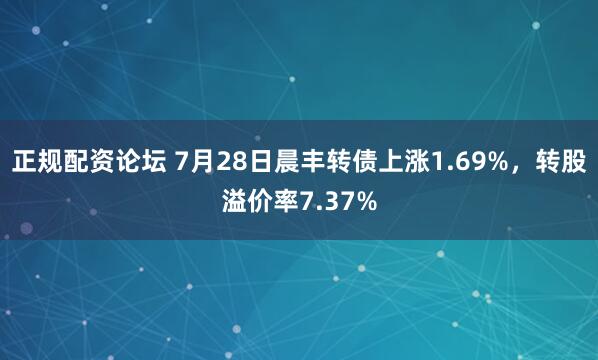 正规配资论坛 7月28日晨丰转债上涨1.69%，转股溢价率7.37%