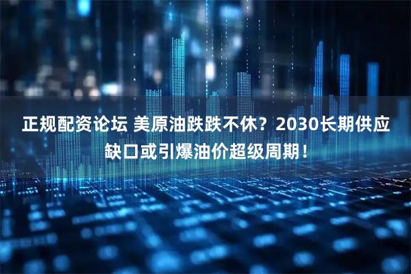 正规配资论坛 美原油跌跌不休？2030长期供应缺口或引爆油价超级周期！
