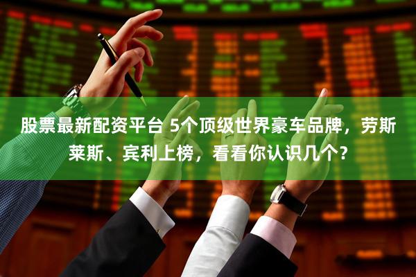 股票最新配资平台 5个顶级世界豪车品牌，劳斯莱斯、宾利上榜，看看你认识几个？
