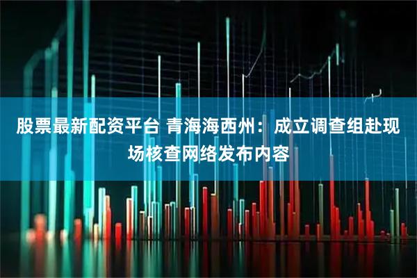 股票最新配资平台 青海海西州：成立调查组赴现场核查网络发布内容