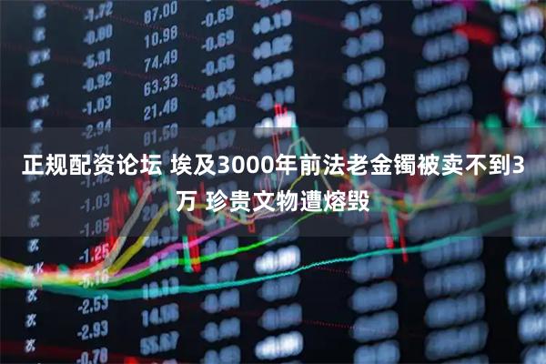 正规配资论坛 埃及3000年前法老金镯被卖不到3万 珍贵文物遭熔毁