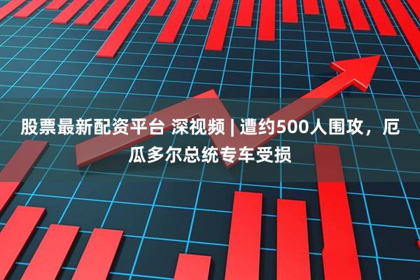 股票最新配资平台 深视频 | 遭约500人围攻，厄瓜多尔总统专车受损