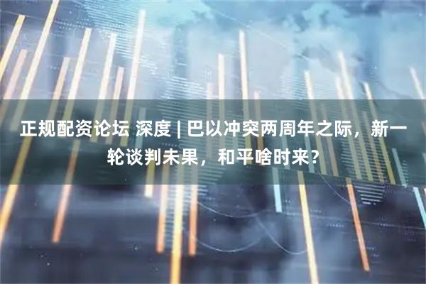 正规配资论坛 深度 | 巴以冲突两周年之际，新一轮谈判未果，和平啥时来？