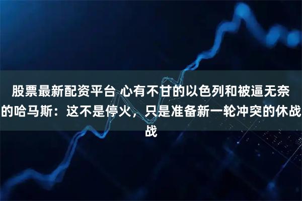 股票最新配资平台 心有不甘的以色列和被逼无奈的哈马斯:这不是停火,只是准备新一轮冲突的休战