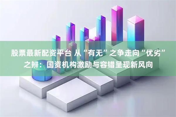 股票最新配资平台 从“有无”之争走向“优劣”之辨:国资机构激励与容错呈现新风向