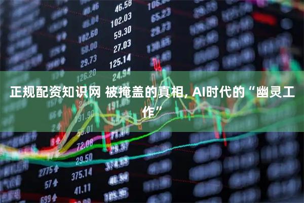 正规配资知识网 被掩盖的真相, AI时代的“幽灵工作”