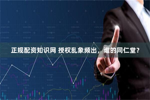 正规配资知识网 授权乱象频出，谁的同仁堂？